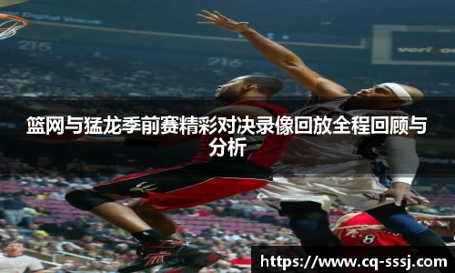 篮网与猛龙季前赛精彩对决录像回放全程回顾与分析